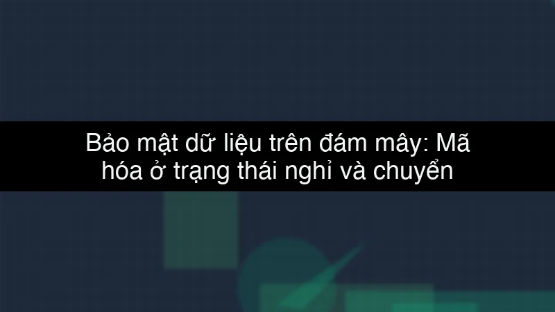 Bảo mật dữ liệu trên đám mây: Mã hóa ở trạng thái nghỉ và chuyển động data dump