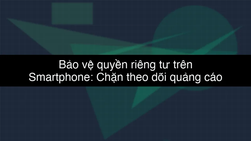Bảo vệ quyền riêng tư trên Smartphone: Chặn theo dõi quảng cáo