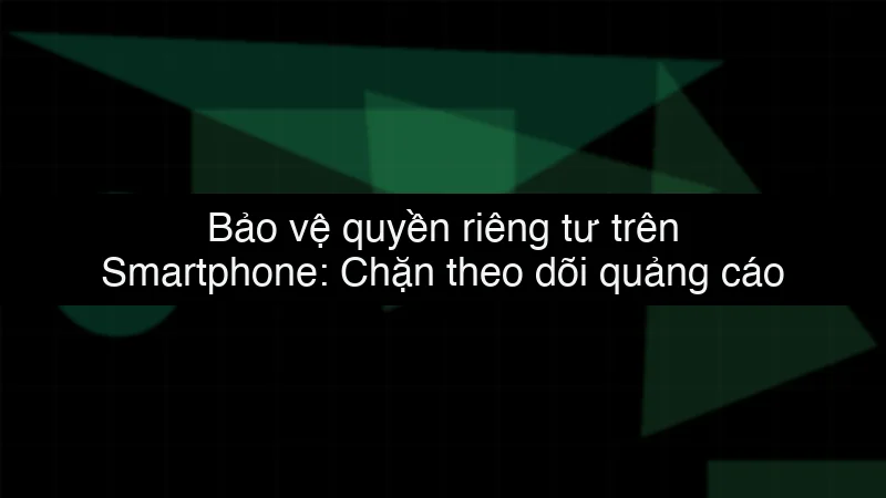 Bảo vệ quyền riêng tư trên Smartphone: Chặn theo dõi quảng cáo data dump