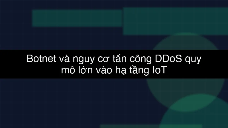 Botnet và nguy cơ tấn công DDoS quy mô lớn vào hạ tầng IoT