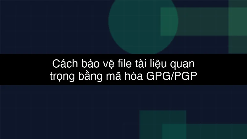 Cách bảo vệ file tài liệu quan trọng bằng mã hóa GPG/PGP