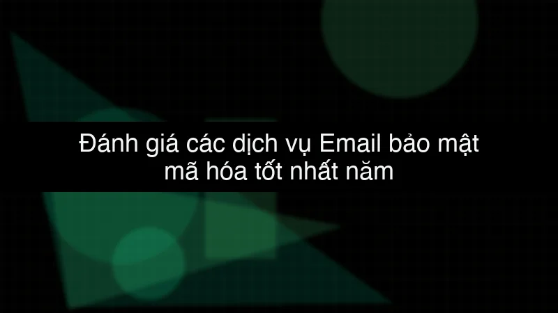 Đánh giá các dịch vụ Email bảo mật mã hóa tốt nhất năm