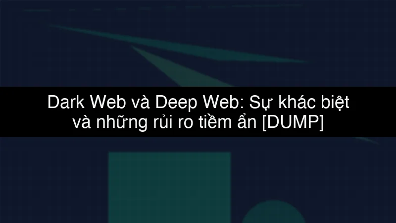 Dark Web và Deep Web: Sự khác biệt và những rủi ro tiềm ẩn data dump