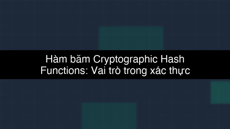 Hàm băm Cryptographic Hash Functions: Vai trò trong xác thực dữ liệu