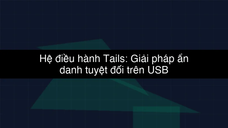 Hệ điều hành Tails: Giải pháp ẩn danh tuyệt đối trên USB