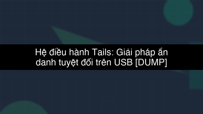 Hệ điều hành Tails: Giải pháp ẩn danh tuyệt đối trên USB data dump