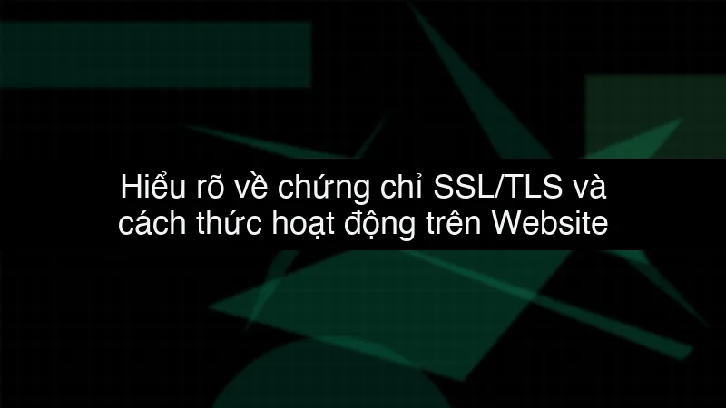 Hiểu rõ về chứng chỉ SSL/TLS và cách thức hoạt động trên Website