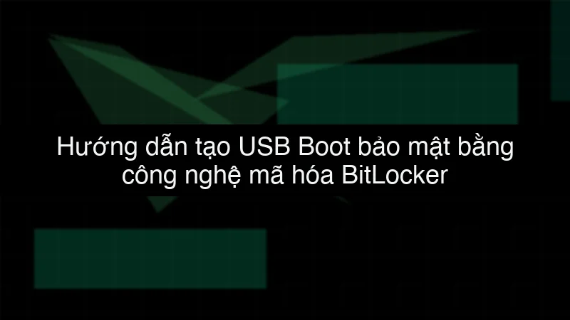 Hướng dẫn tạo USB Boot bảo mật bằng công nghệ mã hóa BitLocker