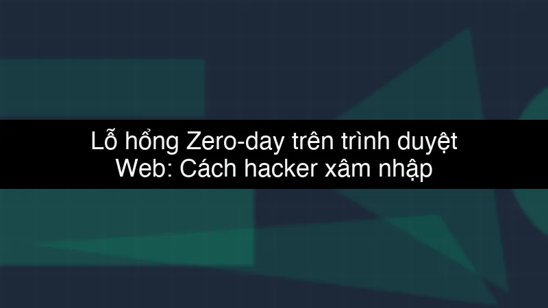 Lỗ hổng Zero-day trên trình duyệt Web: Cách hacker xâm nhập