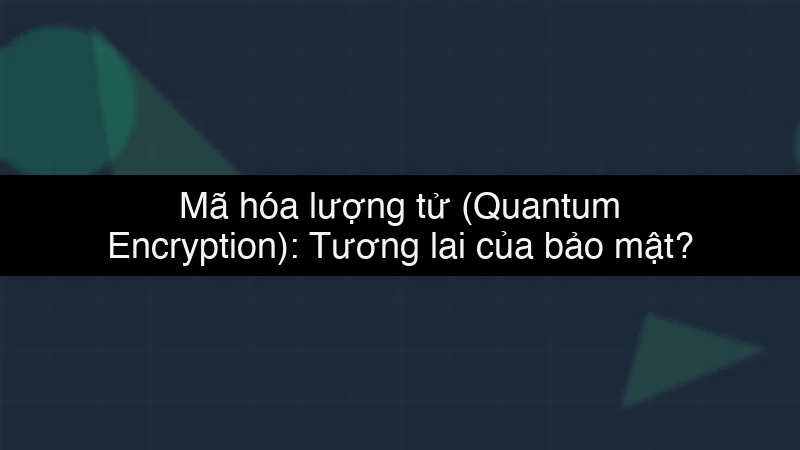 Mã hóa lượng tử (Quantum Encryption): Tương lai của bảo mật?