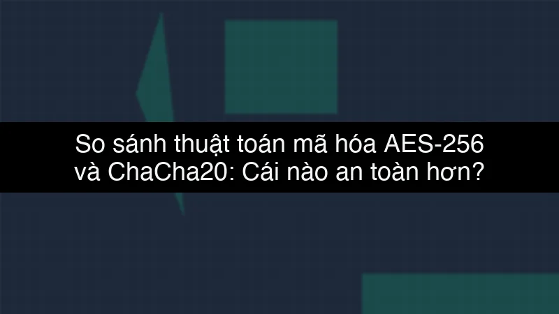 So sánh thuật toán mã hóa AES-256 và ChaCha20: Cái nào an toàn hơn?