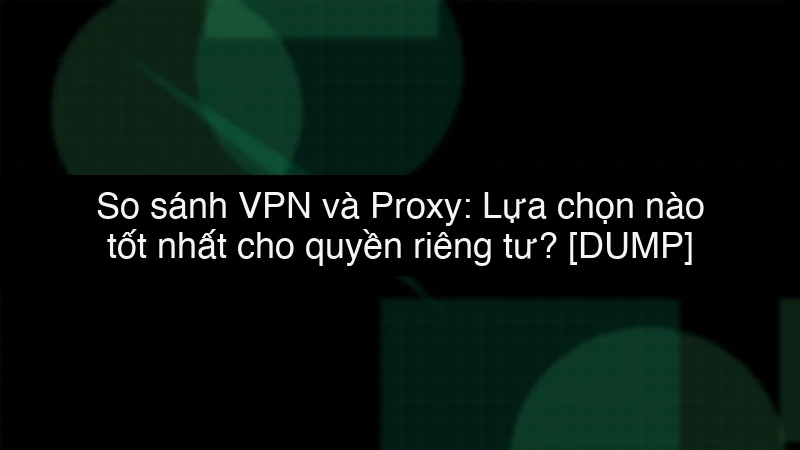 So sánh VPN và Proxy: Lựa chọn nào tốt nhất cho quyền riêng tư? data dump