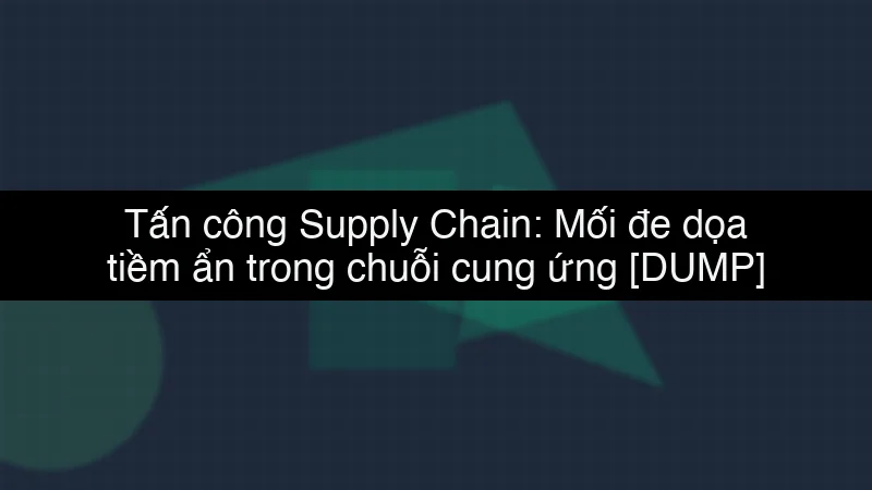 Tấn công Supply Chain: Mối đe dọa tiềm ẩn trong chuỗi cung ứng data dump