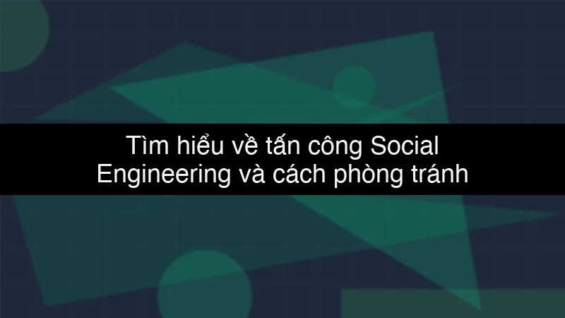 Tìm hiểu về tấn công Social Engineering và cách phòng tránh