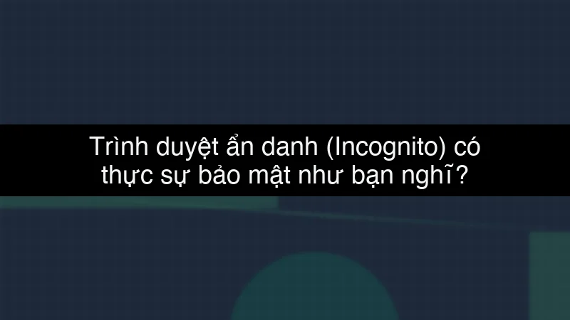 Trình duyệt ẩn danh (Incognito) có thực sự bảo mật như bạn nghĩ? data dump